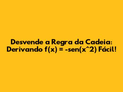 Desvende a Regra da Cadeia: Derivando `f(x) = -sen(x^2)` Fácil!