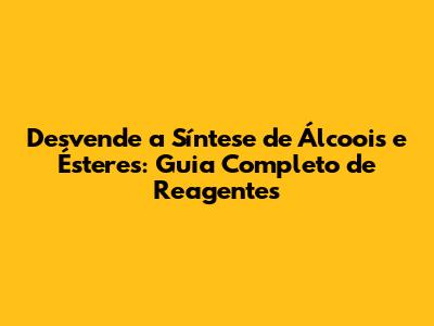 Desvende a Síntese de Álcoois e Ésteres: Guia Completo de Reagentes