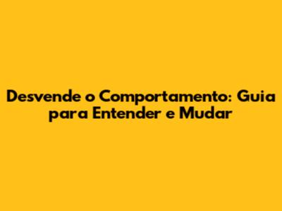 Desvende o Comportamento: Guia para Entender e Mudar