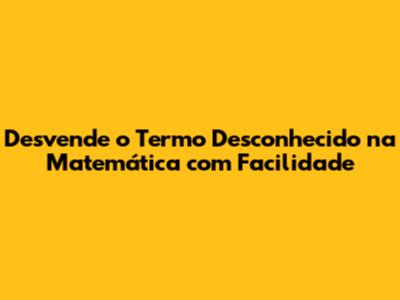 Desvende o Termo Desconhecido na Matemática com Facilidade