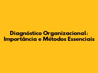 Diagnóstico Organizacional: Importância e Métodos Essenciais