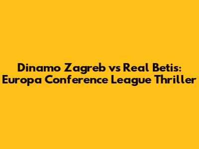 Dinamo Zagreb vs Real Betis: Europa Conference League Thriller
