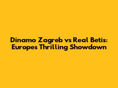 Dinamo Zagreb vs Real Betis: Europe's Thrilling Showdown
