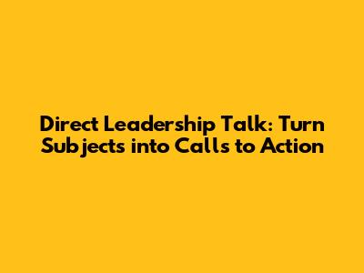Direct Leadership Talk: Turn Subjects into Calls to Action