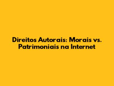 Direitos Autorais: Morais vs. Patrimoniais na Internet