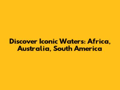 Discover Iconic Waters: Africa, Australia, South America