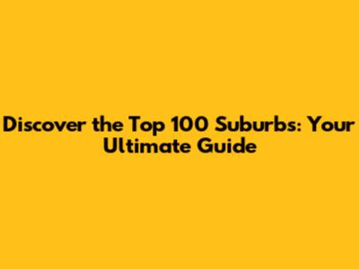 Discover the Top 100 Suburbs: Your Ultimate Guide