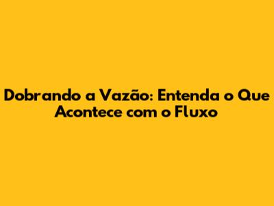Dobrando a Vazão: Entenda o Que Acontece com o Fluxo