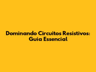 Dominando Circuitos Resistivos: Guia Essencial