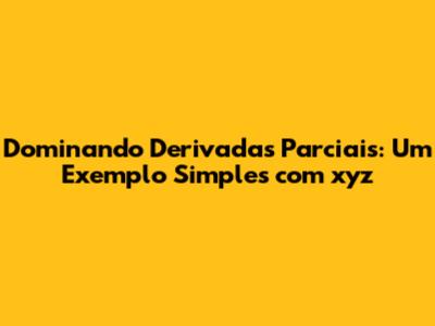 Dominando Derivadas Parciais: Um Exemplo Simples com xyz