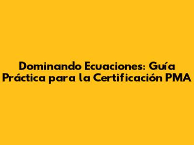 Dominando Ecuaciones: Guía Práctica para la Certificación PMA