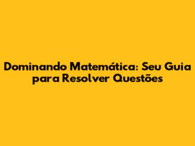 Dominando Matemática: Seu Guia para Resolver Questões
