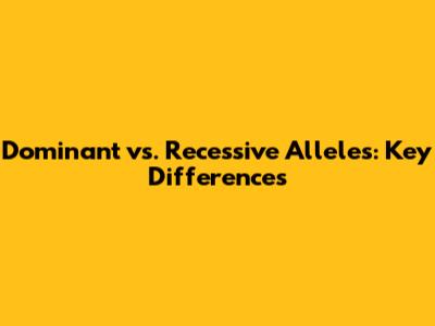 Dominant vs. Recessive Alleles: Key Differences