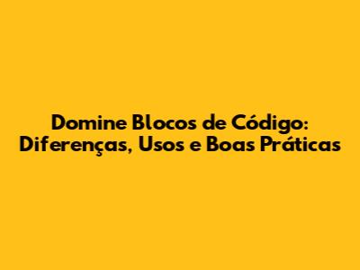 Domine Blocos de Código: Diferenças, Usos e Boas Práticas
