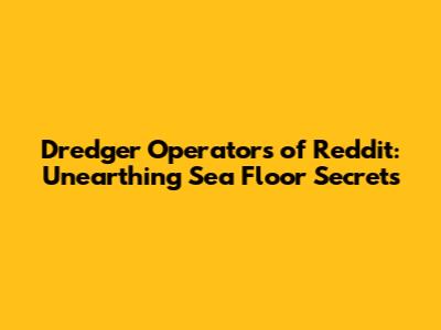 Dredger Operators of Reddit: Unearthing Sea Floor Secrets