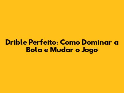 Drible Perfeito: Como Dominar a Bola e Mudar o Jogo