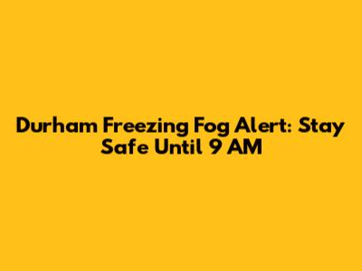 Durham Freezing Fog Alert: Stay Safe Until 9 AM