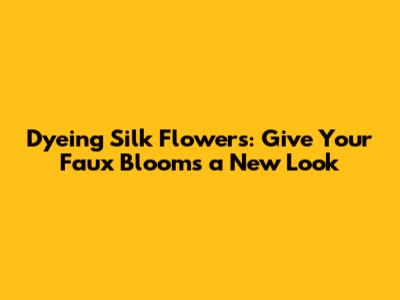 Dyeing Silk Flowers: Give Your Faux Blooms a New Look
