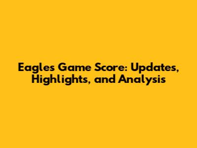Eagles Game Score: Updates, Highlights, and Analysis