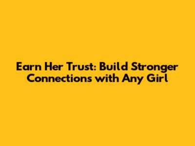Earn Her Trust: Build Stronger Connections with Any Girl