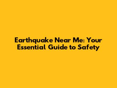 Earthquake Near Me: Your Essential Guide to Safety