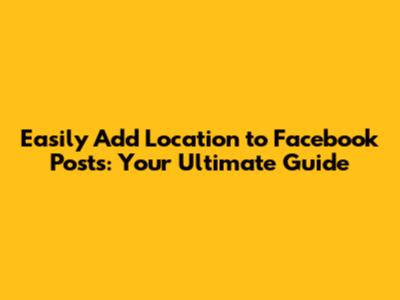 Easily Add Location to Facebook Posts: Your Ultimate Guide