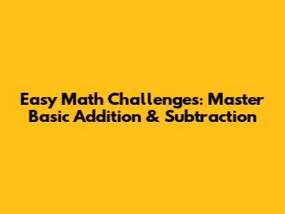 Easy Math Challenges: Master Basic Addition & Subtraction