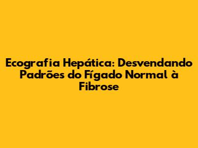 Ecografia Hepática: Desvendando Padrões do Fígado Normal à Fibrose