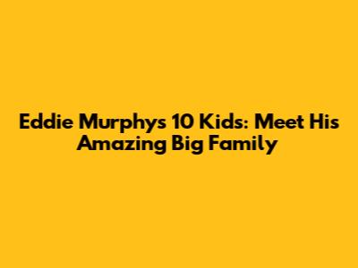 Eddie Murphy's 10 Kids: Meet His Amazing Big Family
