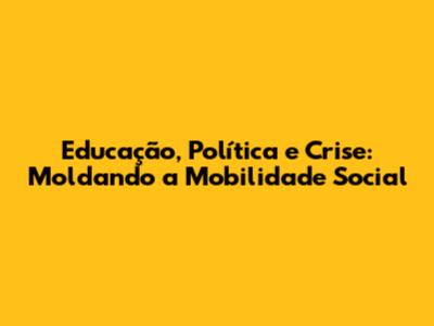 Educação, Política e Crise: Moldando a Mobilidade Social