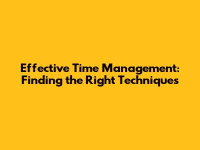 Effective Time Management: Finding the Right Techniques