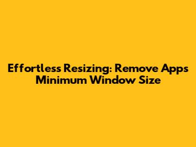 Effortless Resizing: Remove App's Minimum Window Size