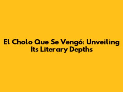 El Cholo Que Se Vengó: Unveiling Its Literary Depths