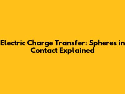 Electric Charge Transfer: Spheres in Contact Explained