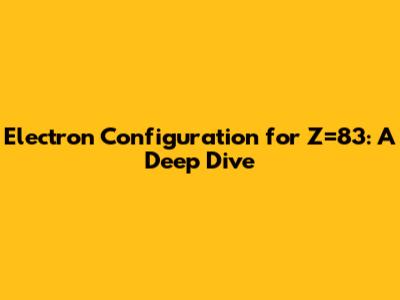 Electron Configuration for Z=83: A Deep Dive