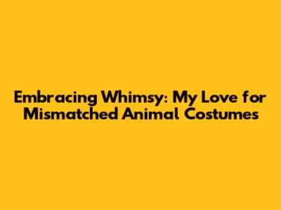 Embracing Whimsy: My Love for Mismatched Animal Costumes