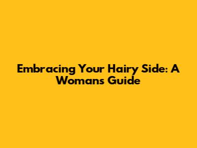Embracing Your Hairy Side: A Woman's Guide
