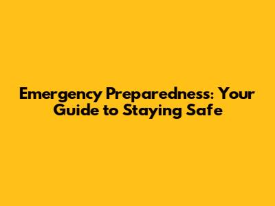 Emergency Preparedness: Your Guide to Staying Safe
