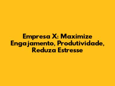 Empresa X: Maximize Engajamento, Produtividade, Reduza Estresse