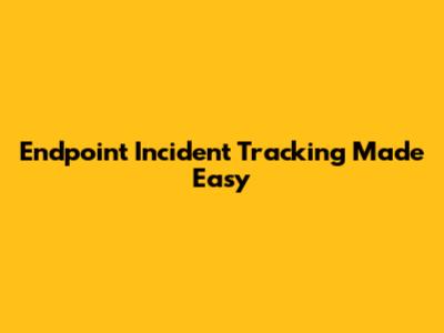 Endpoint Incident Tracking Made Easy