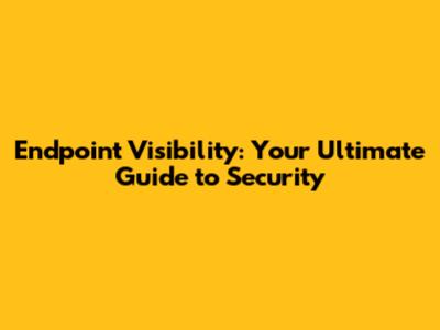 Endpoint Visibility: Your Ultimate Guide to Security