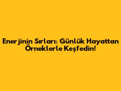 Enerjinin Sırları: Günlük Hayattan Örneklerle Keşfedin!