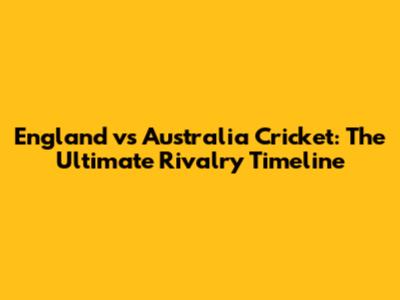 England vs Australia Cricket: The Ultimate Rivalry Timeline