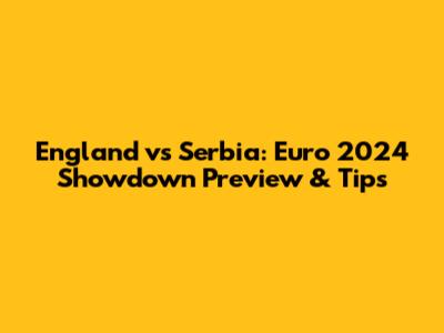 England vs Serbia: Euro 2024 Showdown Preview & Tips