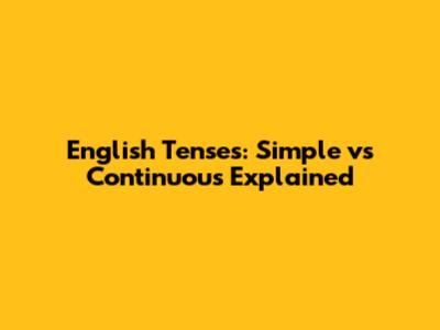 English Tenses: Simple vs Continuous Explained