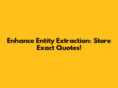 Enhance Entity Extraction: Store Exact Quotes!