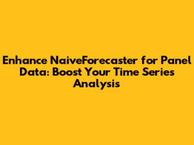 Enhance NaiveForecaster for Panel Data: Boost Your Time Series Analysis