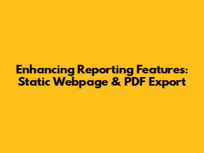 Enhancing Reporting Features: Static Webpage & PDF Export
