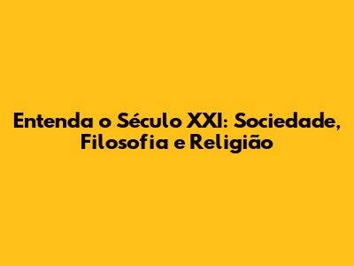 Entenda o Século XXI: Sociedade, Filosofia e Religião