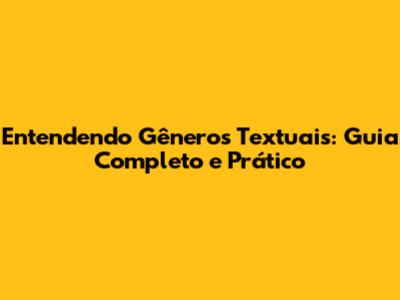 Entendendo Gêneros Textuais: Guia Completo e Prático